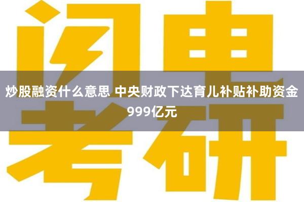 炒股融资什么意思 中央财政下达育儿补贴补助资金999亿元