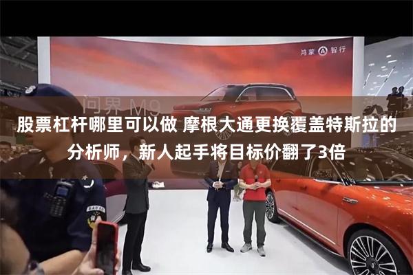 股票杠杆哪里可以做 摩根大通更换覆盖特斯拉的分析师,新人起手将目标价翻了3倍