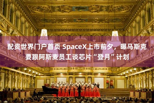 配资世界门户首页 SpaceX上市前夕,曝马斯克要跟阿斯麦员工谈芯片“登月”计划