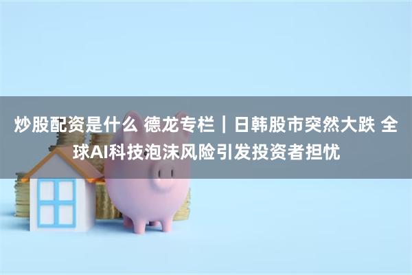 炒股配资是什么 德龙专栏|日韩股市突然大跌 全球AI科技泡沫风险引发投资者担忧