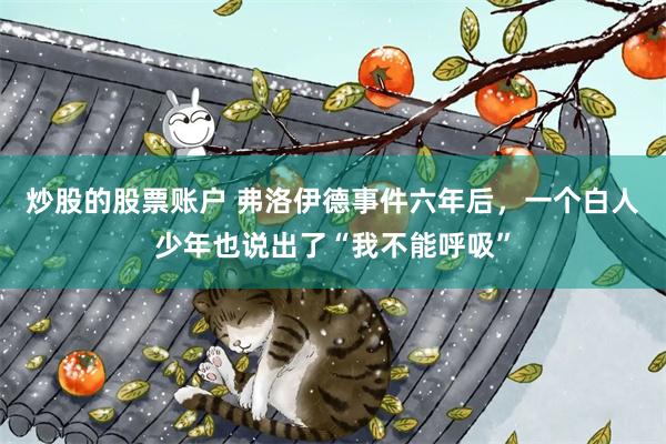 炒股的股票账户 弗洛伊德事件六年后,一个白人少年也说出了“我不能呼吸”