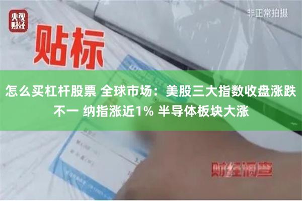 怎么买杠杆股票 全球市场:美股三大指数收盘涨跌不一 纳指涨近1% 半导体板块大涨