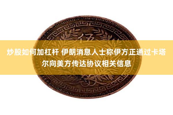 炒股如何加杠杆 伊朗消息人士称伊方正通过卡塔尔向美方传达协议相关信息