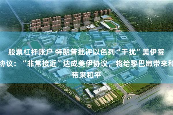 股票杠杆账户 特朗普批评以色列“干扰”美伊签署协议:“非常接近”达成美伊协议,将给黎巴嫩带来和平