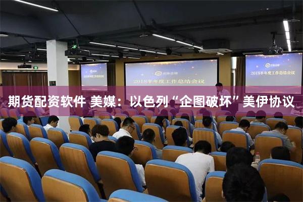 期货配资软件 美媒:以色列“企图破坏”美伊协议