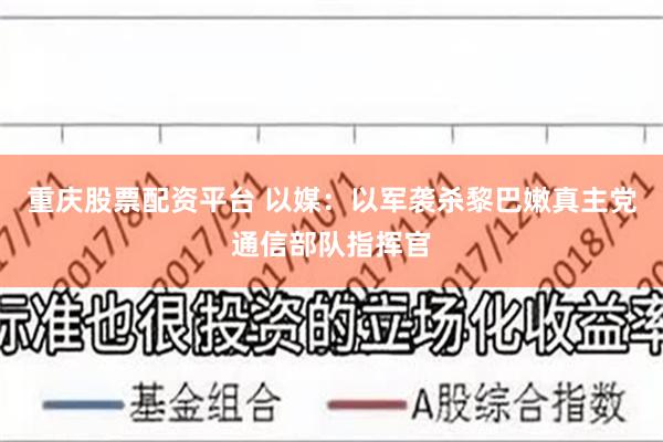 重庆股票配资平台 以媒：以军袭杀黎巴嫩真主党通信部队指挥官