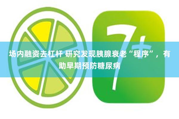 场内融资去杠杆 研究发现胰腺衰老“程序”,有助早期预防糖尿病