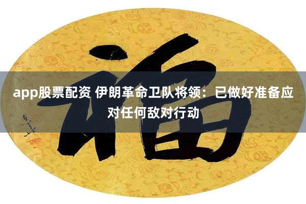 app股票配资 伊朗革命卫队将领：已做好准备应对任何敌对行动