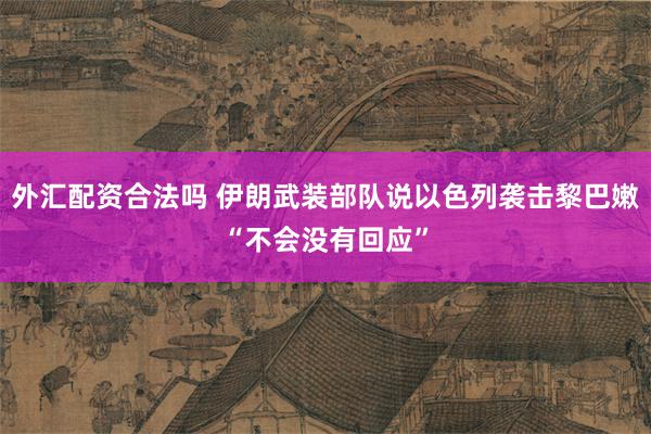 外汇配资合法吗 伊朗武装部队说以色列袭击黎巴嫩“不会没有回应”