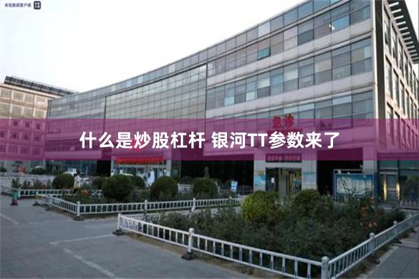 什么是炒股杠杆 银河TT参数来了