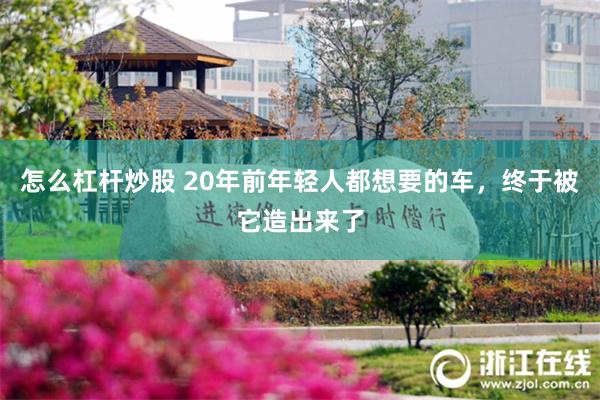 怎么杠杆炒股 20年前年轻人都想要的车,终于被它造出来了
