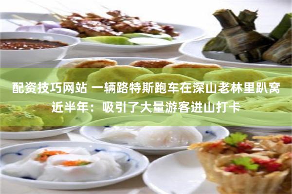 配资技巧网站 一辆路特斯跑车在深山老林里趴窝近半年:吸引了大量游客进山打卡