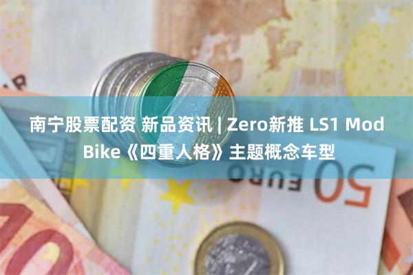 南宁股票配资 新品资讯 | Zero新推 LS1 Mod Bike《四重人格》主题概念车型
