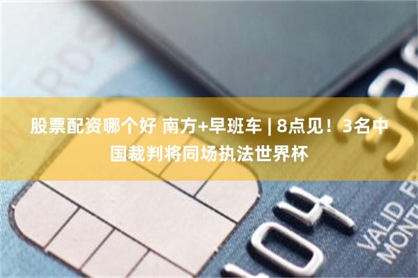 股票配资哪个好 南方+早班车 | 8点见!3名中国裁判将同场执法世界杯