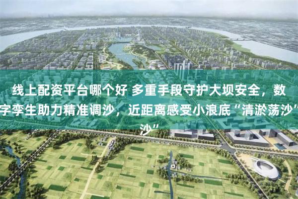 线上配资平台哪个好 多重手段守护大坝安全,数字孪生助力精准调沙,近距离感受小浪底“清淤荡沙”