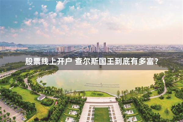 股票线上开户 查尔斯国王到底有多富?