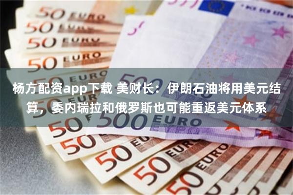 杨方配资app下载 美财长:伊朗石油将用美元结算,委内瑞拉和俄罗斯也可能重返美元体系