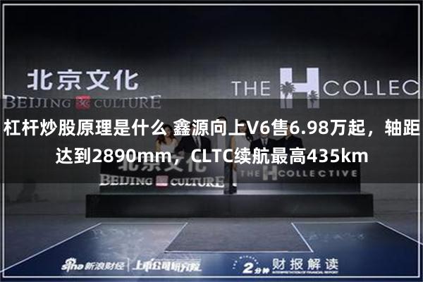 杠杆炒股原理是什么 鑫源向上V6售6.98万起,轴距达到2890mm,CLTC续航最高435km