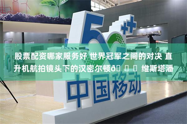 股票配资哪家服务好 世界冠军之间的对决 直升机航拍镜头下的汉密尔顿🆚维斯塔潘