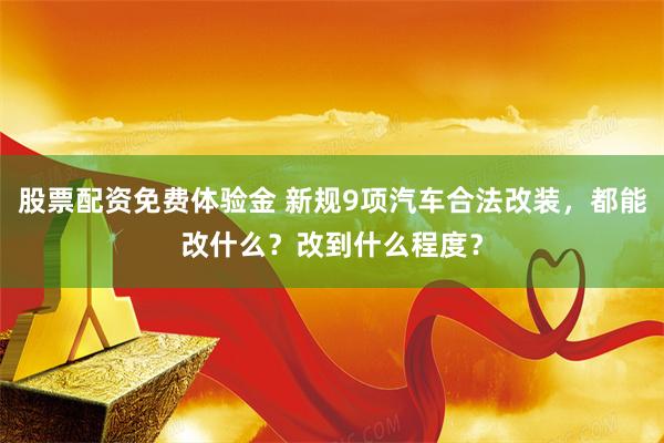 股票配资免费体验金 新规9项汽车合法改装,都能改什么?改到什么程度?
