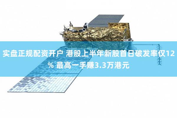 实盘正规配资开户 港股上半年新股首日破发率仅12% 最高一手赚3.3万港元