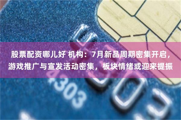 股票配资哪儿好 机构:7月新品周期密集开启,游戏推广与宣发活动密集,板块情绪或迎来提振