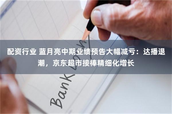 配资行业 蓝月亮中期业绩预告大幅减亏:达播退潮,京东超市接棒精细化增长