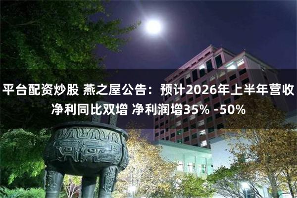 平台配资炒股 燕之屋公告:预计2026年上半年营收净利同比双增 净利润增35% -50%
