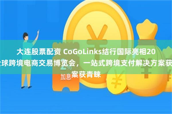 大连股票配资 CoGoLinks结行国际亮相2026全球跨境电商交易博览会，一站式跨境支付解决方案获青睐