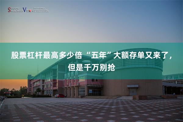 股票杠杆最高多少倍 “五年”大额存单又来了，但是千万别抢