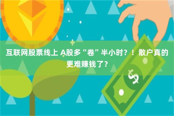 互联网股票线上 A股多“卷”半小时？！散户真的更难赚钱了？