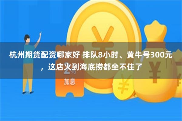 杭州期货配资哪家好 排队8小时、黄牛号300元，这店火到海底捞都坐不住了