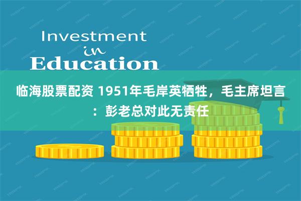 临海股票配资 1951年毛岸英牺牲，毛主席坦言：彭老总对此无责任