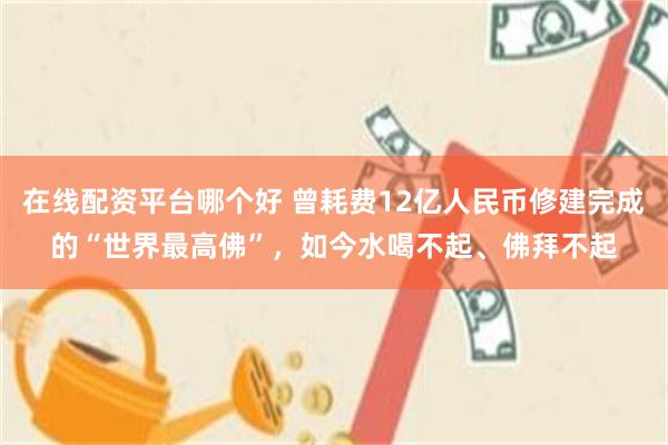 在线配资平台哪个好 曾耗费12亿人民币修建完成的“世界最高佛”，如今水喝不起、佛拜不起