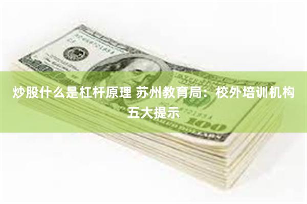 炒股什么是杠杆原理 苏州教育局：校外培训机构五大提示