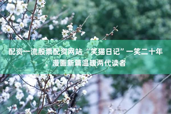 配资一流股票配资网站 “笑猫日记”一笑二十年，漫画新篇温暖两代读者