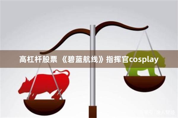 高杠杆股票 《碧蓝航线》指挥官cosplay