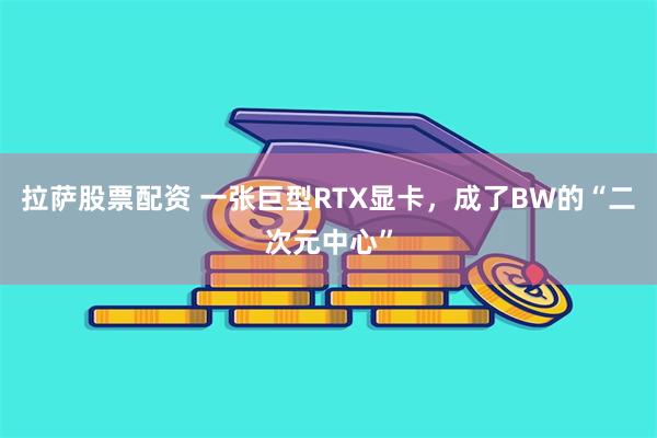 拉萨股票配资 一张巨型RTX显卡，成了BW的“二次元中心”