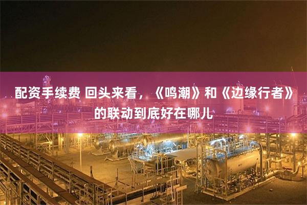 配资手续费 回头来看，《鸣潮》和《边缘行者》的联动到底好在哪儿