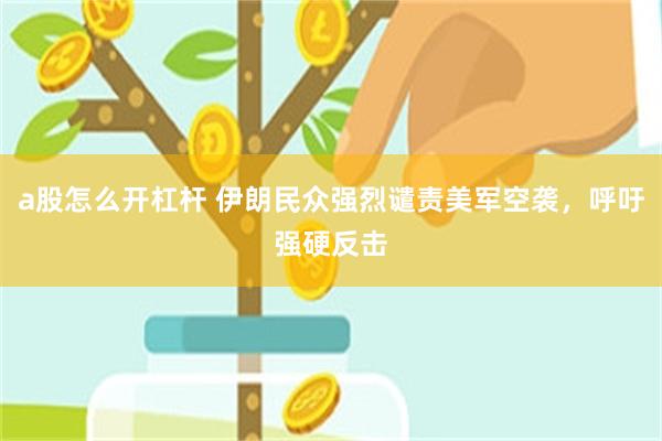 a股怎么开杠杆 伊朗民众强烈谴责美军空袭，呼吁强硬反击
