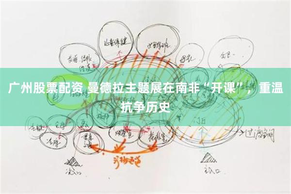 广州股票配资 曼德拉主题展在南非“开课”，重温抗争历史