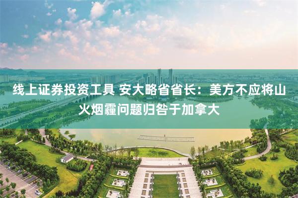 线上证券投资工具 安大略省省长：美方不应将山火烟霾问题归咎于加拿大