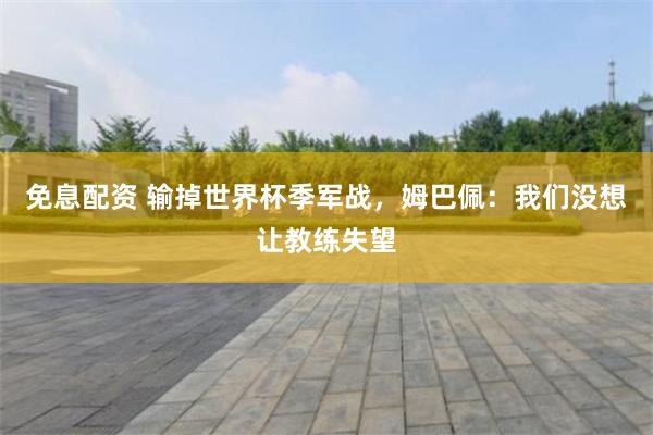 免息配资 输掉世界杯季军战，姆巴佩：我们没想让教练失望