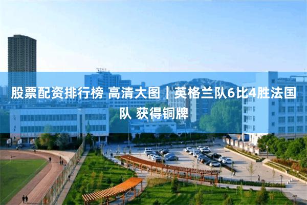 股票配资排行榜 高清大图｜英格兰队6比4胜法国队 获得铜牌
