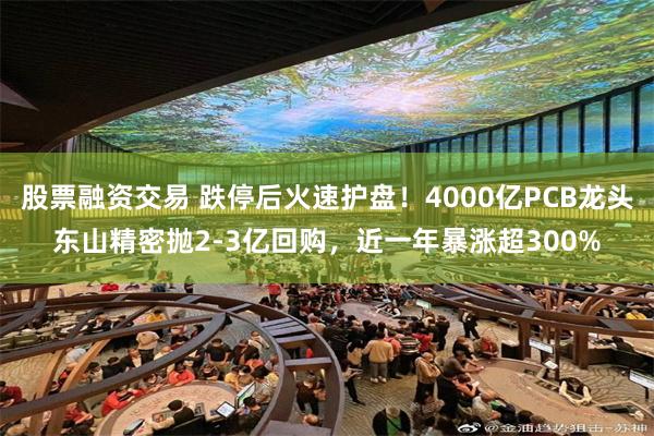 股票融资交易 跌停后火速护盘!4000亿PCB龙头东山精密抛2-3亿回购,近一年暴涨超300%