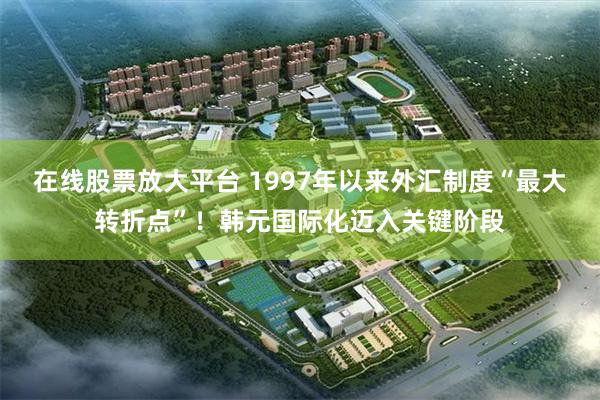 在线股票放大平台 1997年以来外汇制度“最大转折点”!韩元国际化迈入关键阶段