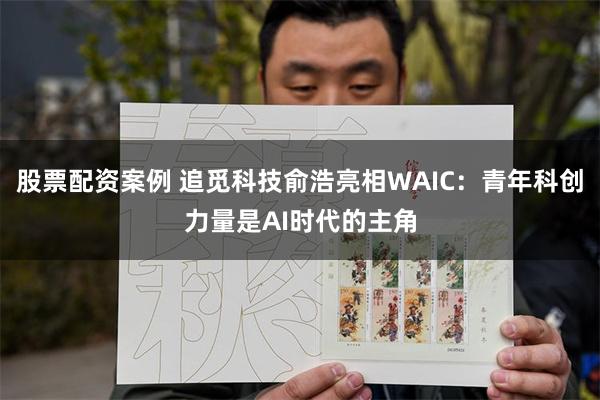 股票配资案例 追觅科技俞浩亮相WAIC：青年科创力量是AI时代的主角