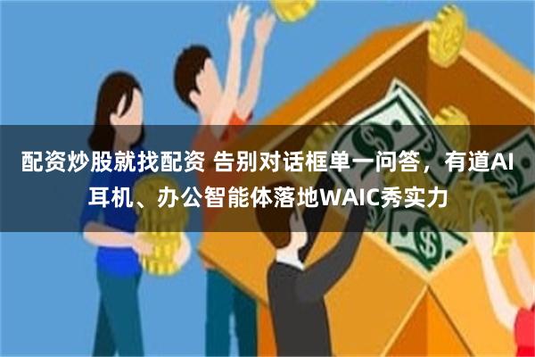 配资炒股就找配资 告别对话框单一问答，有道AI耳机、办公智能体落地WAIC秀实力