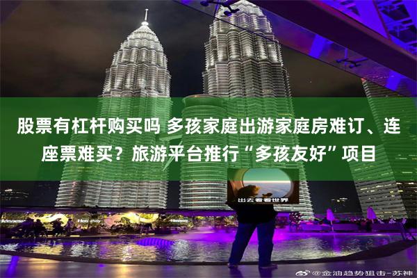 股票有杠杆购买吗 多孩家庭出游家庭房难订、连座票难买？旅游平台推行“多孩友好”项目