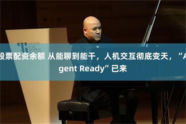 股票配资余额 从能聊到能干,人机交互彻底变天,“Agent Ready”已来